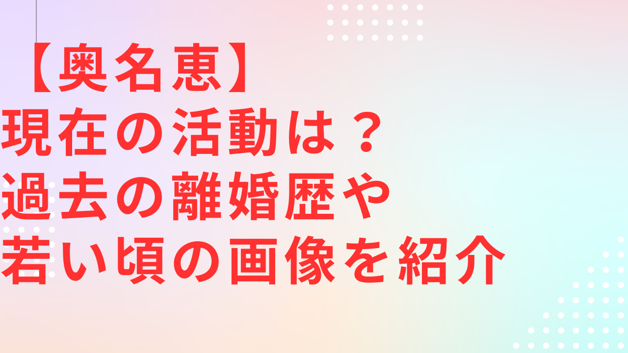 奥名恵の現在は？ 離婚歴や若い頃の画像