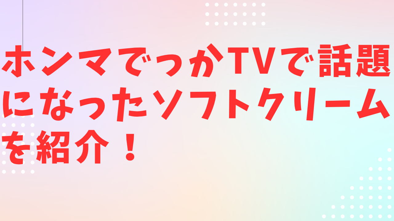 ホンマでっかTVで話題になったソフトクリームを紹介
