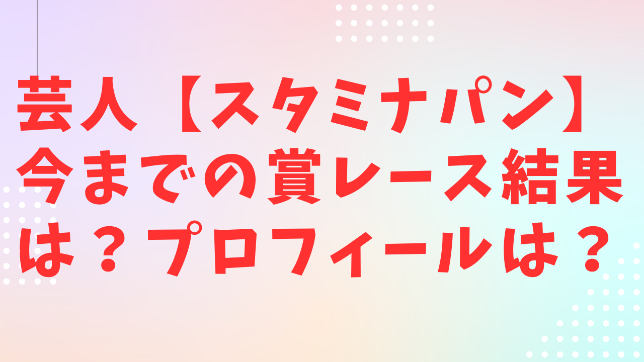 【スタミナパン】今までの賞レース結果は？プロフィールは？