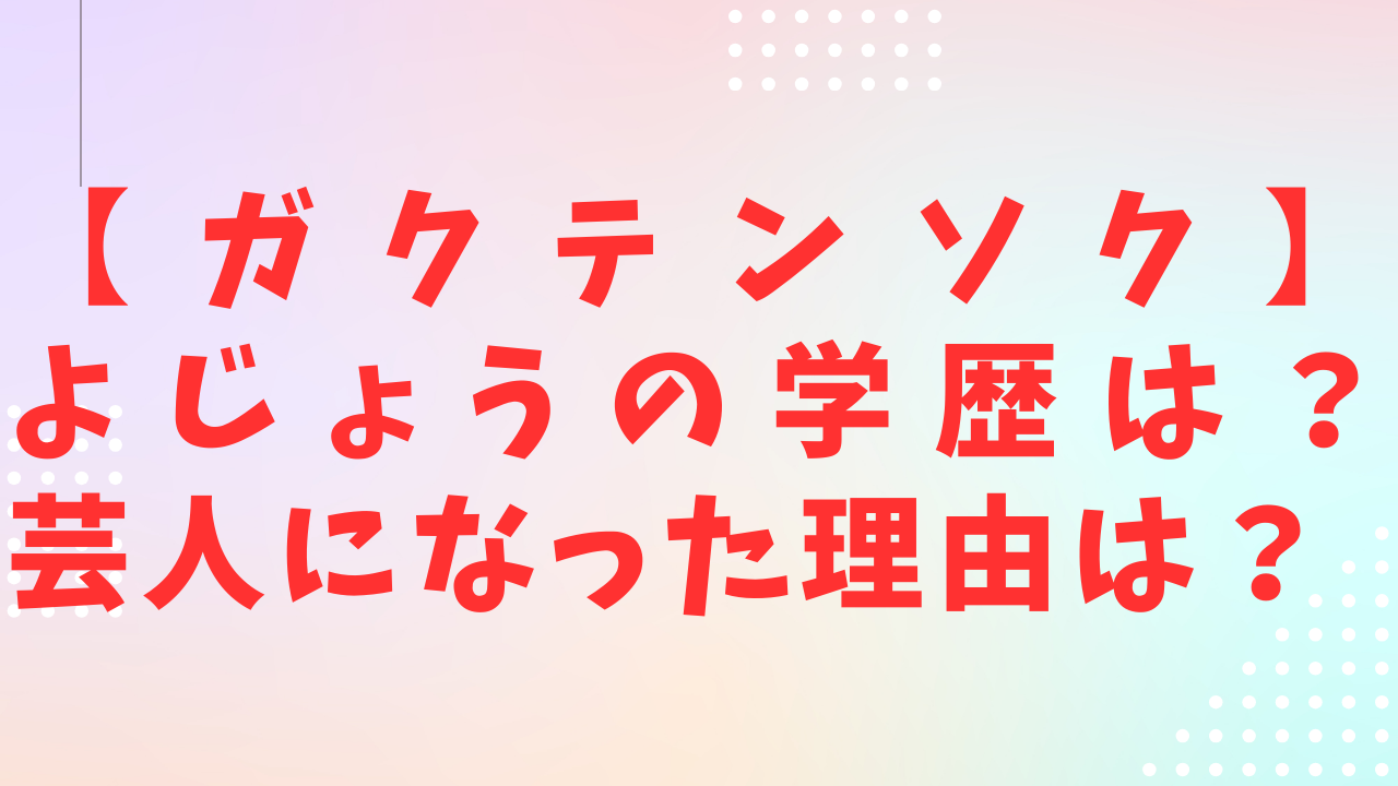 ガクテンソクよじょうの学歴はどこ