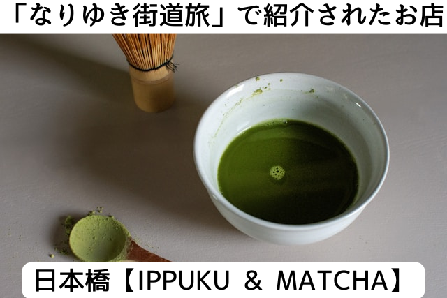 なりゆき街道旅で紹介された日本橋の「IPPUKU & MATCHA」