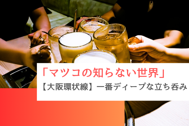 マツコの知らない世界で紹介された「大阪環状線・一番ディープな立ち呑み」